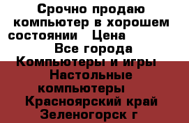 Срочно продаю компьютер в хорошем состоянии › Цена ­ 25 000 - Все города Компьютеры и игры » Настольные компьютеры   . Красноярский край,Зеленогорск г.